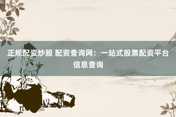 正规配资炒股 配资查询网：一站式股票配资平台信息查询