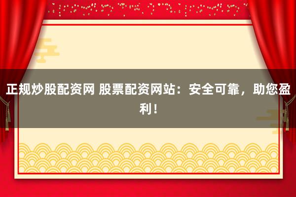 正规炒股配资网 股票配资网站：安全可靠，助您盈利！