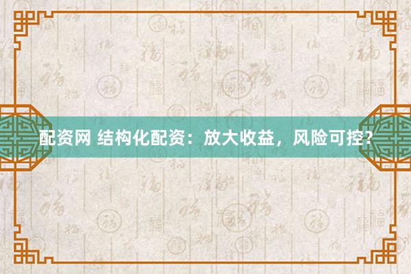 配资网 结构化配资：放大收益，风险可控？