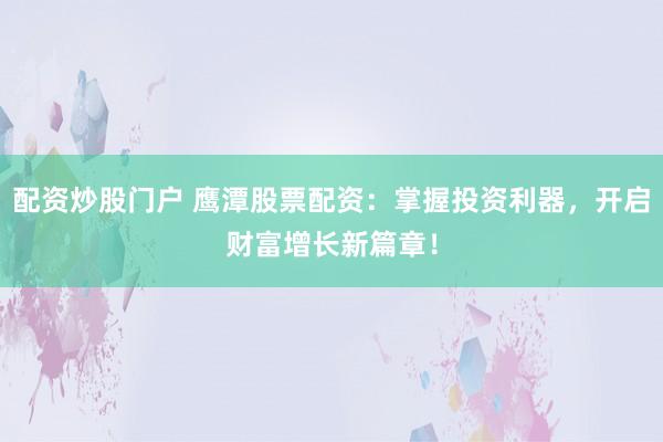 配资炒股门户 鹰潭股票配资：掌握投资利器，开启财富增长新篇章！