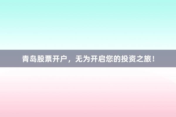 青岛股票开户，无为开启您的投资之旅！
