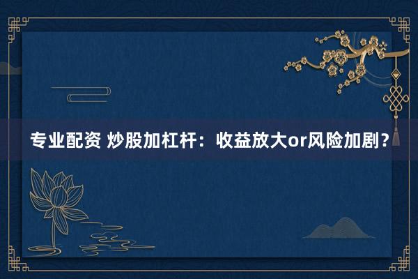 专业配资 炒股加杠杆：收益放大or风险加剧？