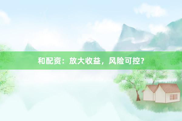 和配资：放大收益，风险可控？