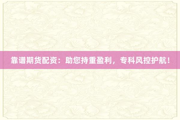 靠谱期货配资：助您持重盈利，专科风控护航！