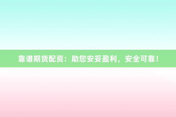 靠谱期货配资：助您安妥盈利，安全可靠！