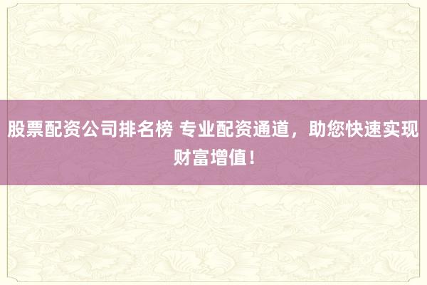 股票配资公司排名榜 专业配资通道，助您快速实现财富增值！