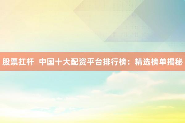 股票扛杆  中国十大配资平台排行榜：精选榜单揭秘