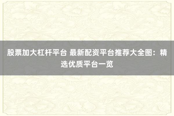 股票加大杠杆平台 最新配资平台推荐大全图：精选优质平台一览