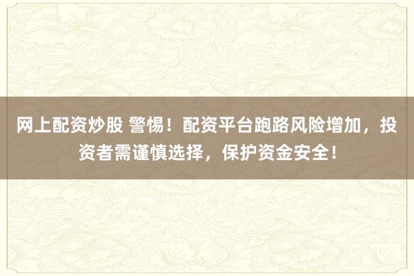 网上配资炒股 警惕！配资平台跑路风险增加，投资者需谨慎选择，保护资金安全！