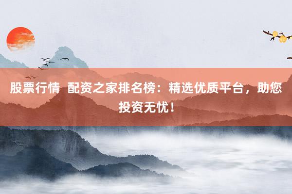 股票行情  配资之家排名榜：精选优质平台，助您投资无忧！