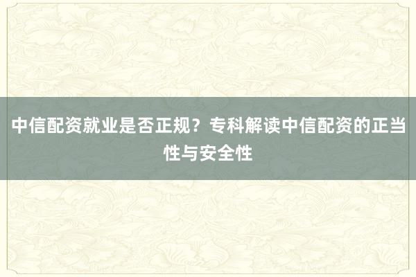 中信配资就业是否正规？专科解读中信配资的正当性与安全性