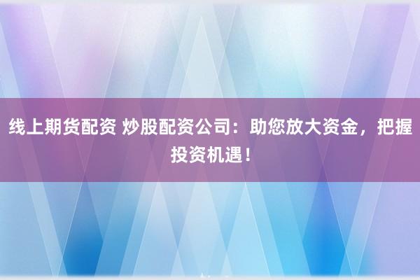 线上期货配资 炒股配资公司：助您放大资金，把握投资机遇！