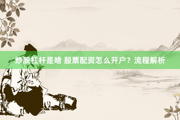 炒股杠杆是啥 股票配资怎么开户？流程解析