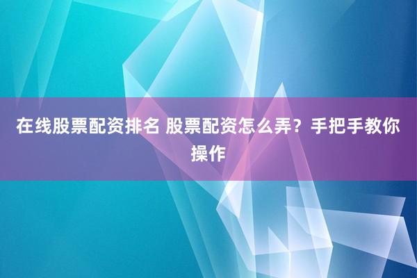 在线股票配资排名 股票配资怎么弄？手把手教你操作