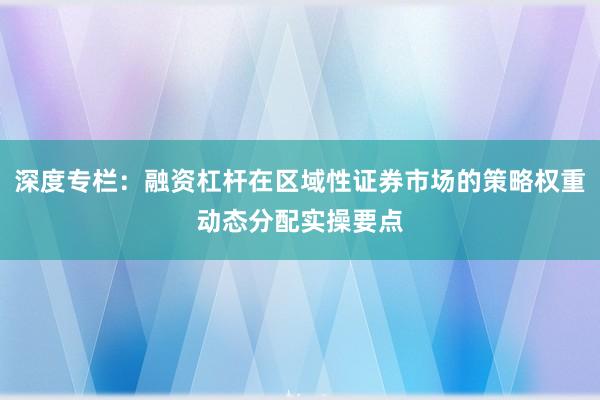深度专栏：融资杠杆在区域性证券市场的策略权重动态分配实操要点