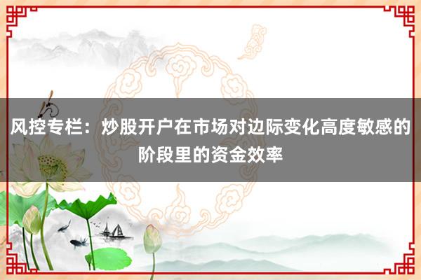 风控专栏：炒股开户在市场对边际变化高度敏感的阶段里的资金效率