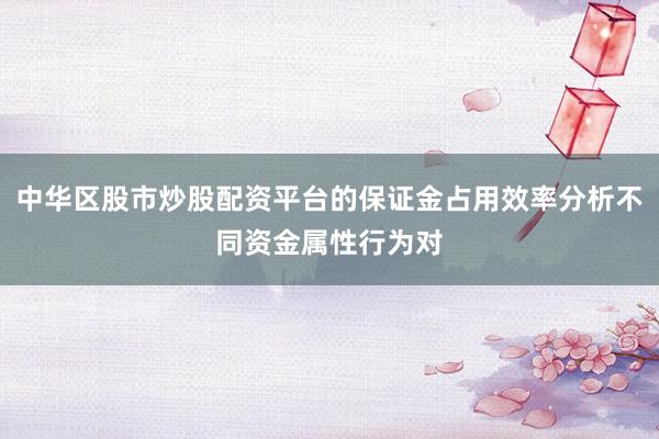 中华区股市炒股配资平台的保证金占用效率分析不同资金属性行为对