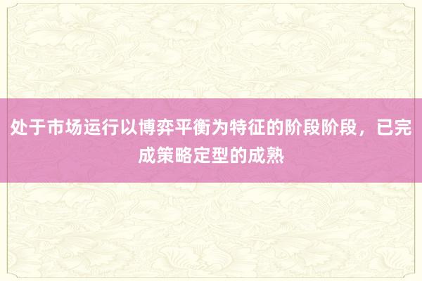 处于市场运行以博弈平衡为特征的阶段阶段，已完成策略定型的成熟