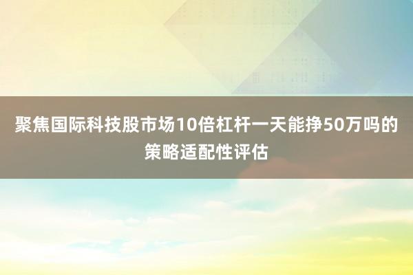 聚焦国际科技股市场10倍杠杆一天能挣50万吗的策略适配性评估