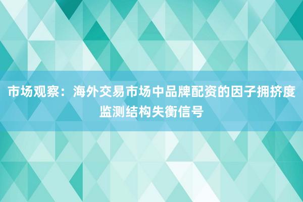 市场观察：海外交易市场中品牌配资的因子拥挤度监测结构失衡信号