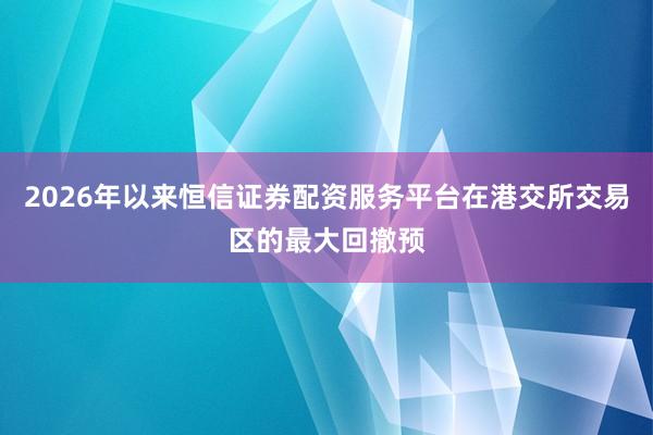 2026年以来恒信证券配资服务平台在港交所交易区的最大回撤预