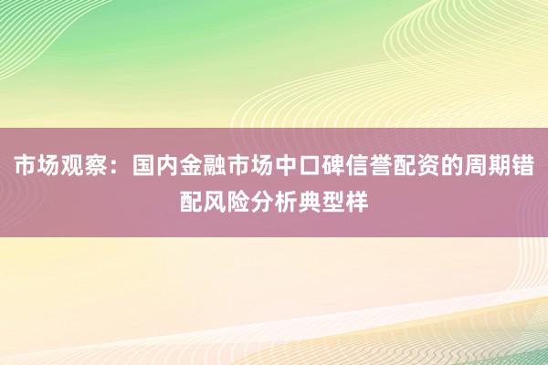 市场观察：国内金融市场中口碑信誉配资的周期错配风险分析典型样