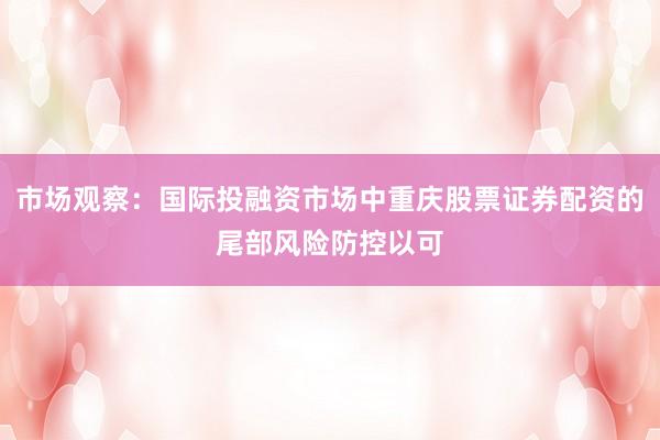 市场观察：国际投融资市场中重庆股票证券配资的尾部风险防控以可