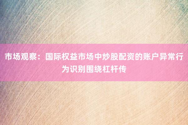 市场观察：国际权益市场中炒股配资的账户异常行为识别围绕杠杆传