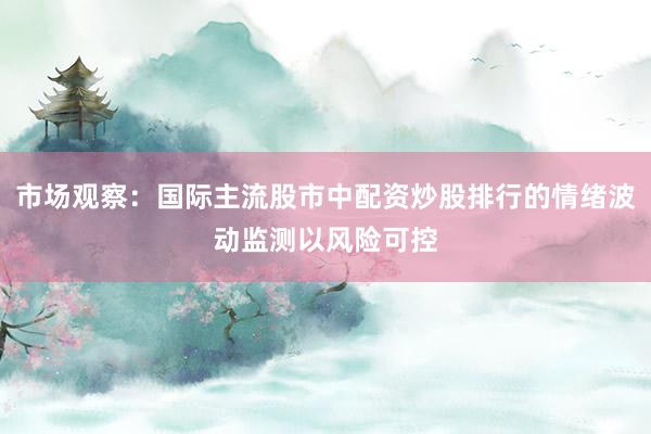 市场观察：国际主流股市中配资炒股排行的情绪波动监测以风险可控