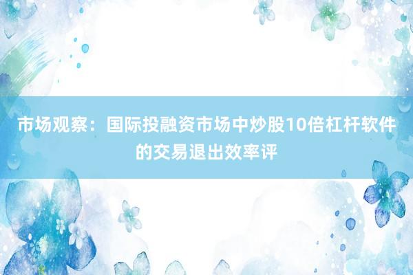 市场观察：国际投融资市场中炒股10倍杠杆软件的交易退出效率评