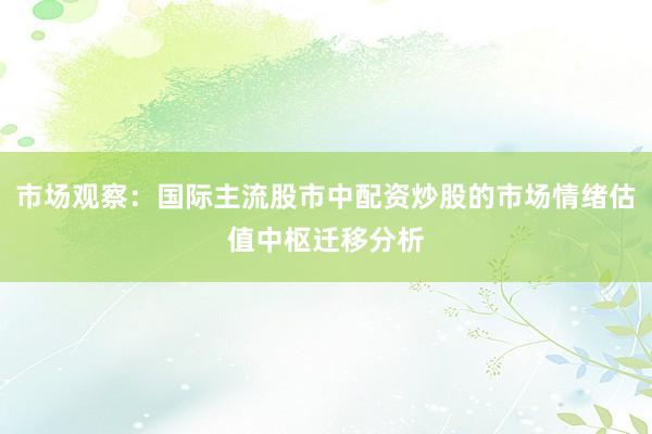 市场观察：国际主流股市中配资炒股的市场情绪估值中枢迁移分析