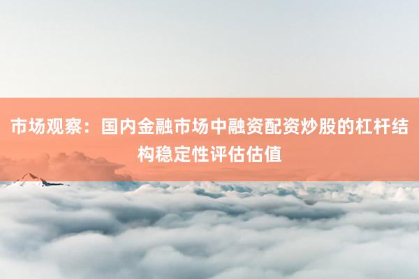 市场观察：国内金融市场中融资配资炒股的杠杆结构稳定性评估估值