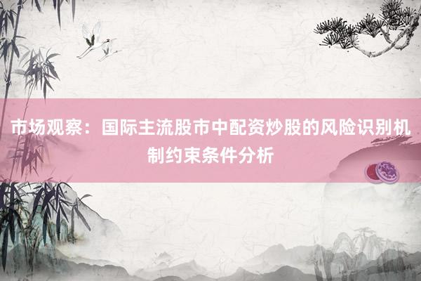 市场观察：国际主流股市中配资炒股的风险识别机制约束条件分析