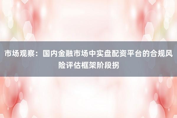 市场观察：国内金融市场中实盘配资平台的合规风险评估框架阶段拐