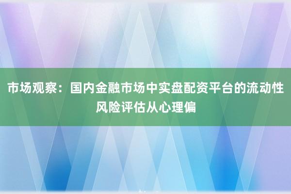 市场观察：国内金融市场中实盘配资平台的流动性风险评估从心理偏