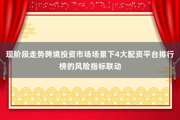 现阶段走势跨境投资市场场景下4大配资平台排行榜的风险指标联动