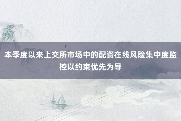 本季度以来上交所市场中的配资在线风险集中度监控以约束优先为导