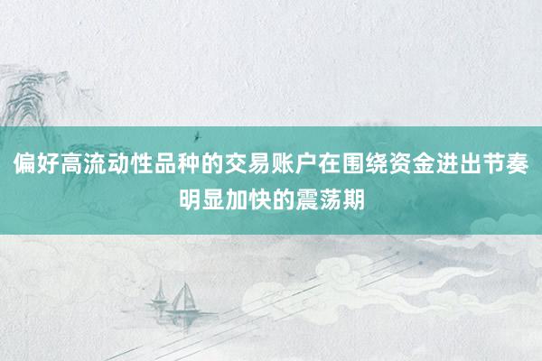 偏好高流动性品种的交易账户在围绕资金进出节奏明显加快的震荡期