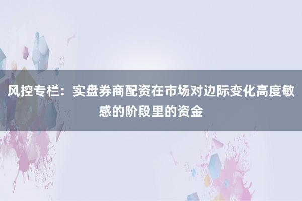 风控专栏：实盘券商配资在市场对边际变化高度敏感的阶段里的资金