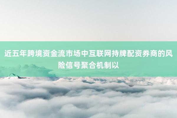 近五年跨境资金流市场中互联网持牌配资券商的风险信号聚合机制以