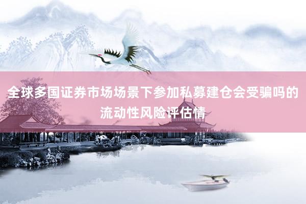 全球多国证券市场场景下参加私募建仓会受骗吗的流动性风险评估情