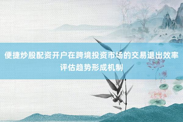 便捷炒股配资开户在跨境投资市场的交易退出效率评估趋势形成机制