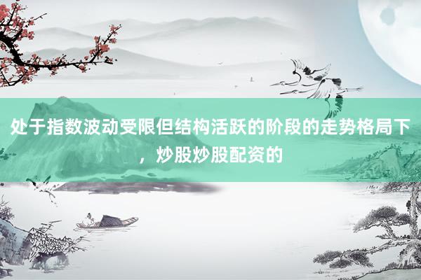 处于指数波动受限但结构活跃的阶段的走势格局下，炒股炒股配资的