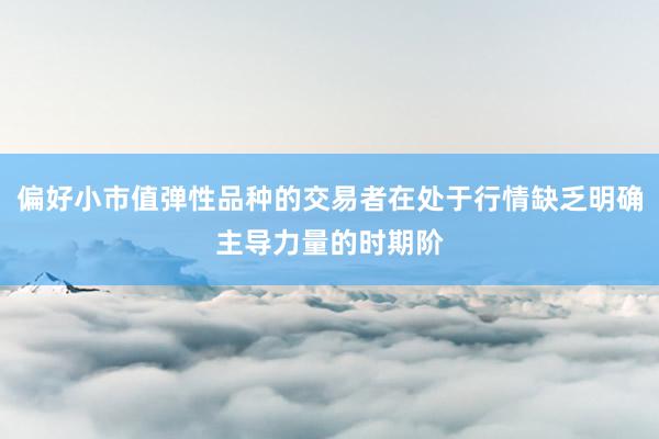 偏好小市值弹性品种的交易者在处于行情缺乏明确主导力量的时期阶