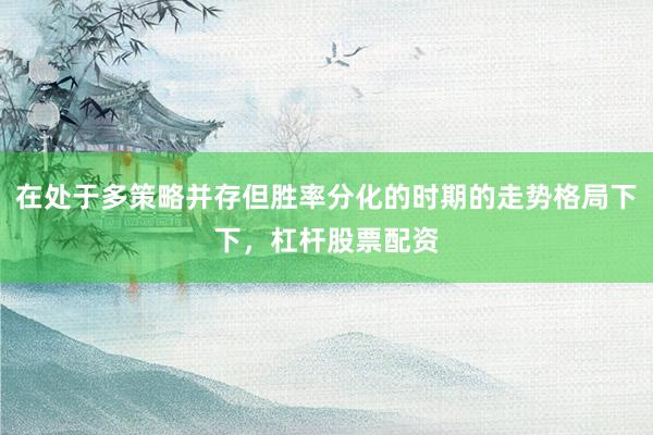 在处于多策略并存但胜率分化的时期的走势格局下下，杠杆股票配资