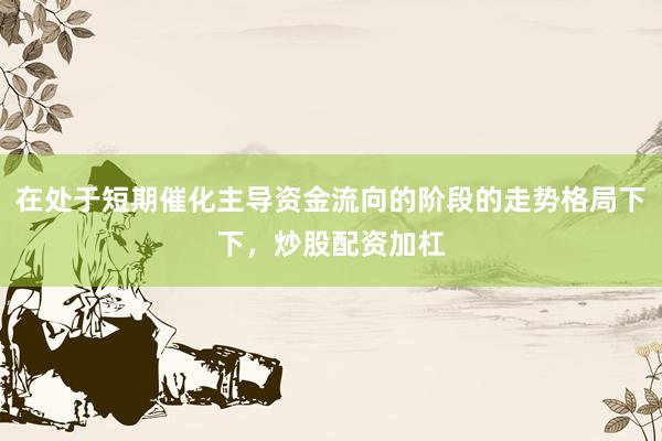 在处于短期催化主导资金流向的阶段的走势格局下下，炒股配资加杠