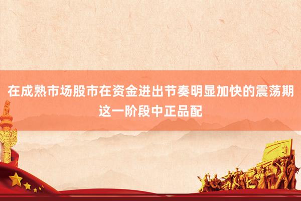 在成熟市场股市在资金进出节奏明显加快的震荡期这一阶段中正品配