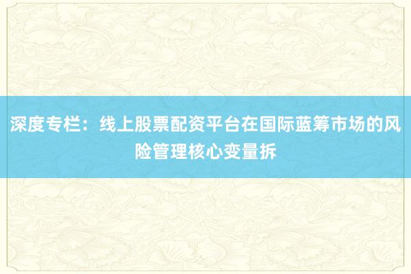 深度专栏：线上股票配资平台在国际蓝筹市场的风险管理核心变量拆