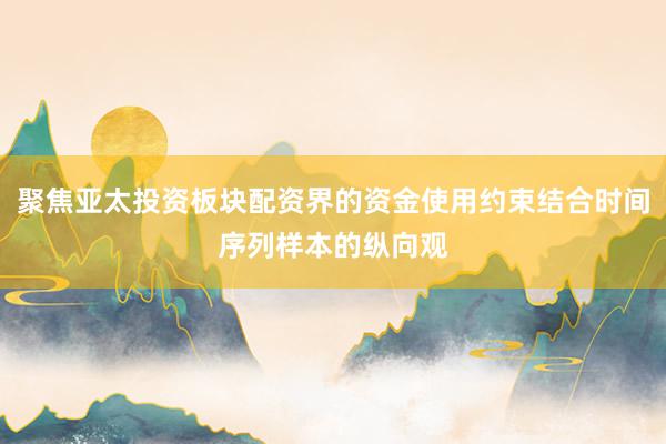 聚焦亚太投资板块配资界的资金使用约束结合时间序列样本的纵向观