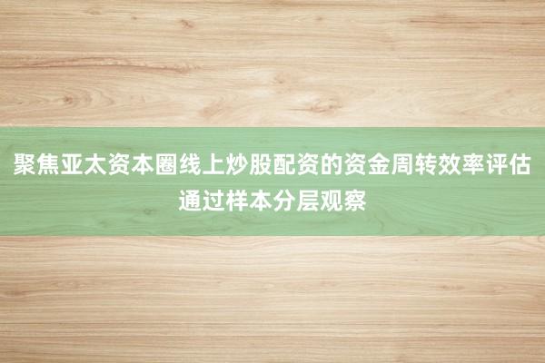 聚焦亚太资本圈线上炒股配资的资金周转效率评估通过样本分层观察
